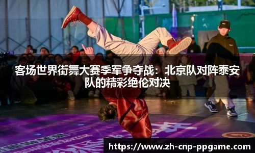 客场世界街舞大赛季军争夺战：北京队对阵泰安队的精彩绝伦对决